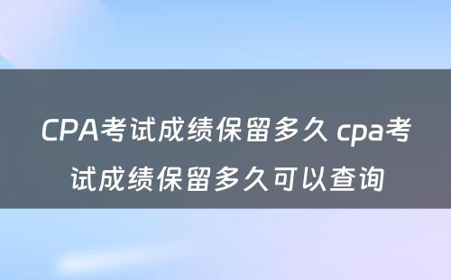 CPA考试成绩保留多久 cpa考试成绩保留多久可以查询