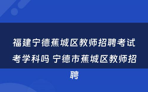 福建宁德蕉城区教师招聘考试考学科吗 宁德市蕉城区教师招聘