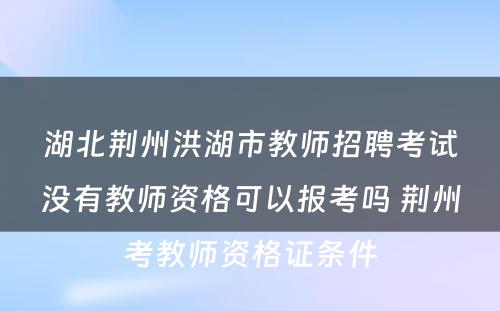 湖北荆州洪湖市教师招聘考试没有教师资格可以报考吗 荆州考教师资格证条件