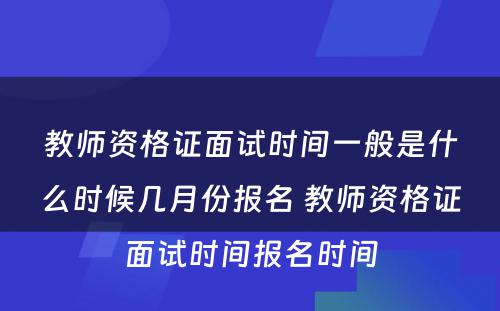 教师资格证面试时间一般是什么时候几月份报名 教师资格证面试时间报名时间