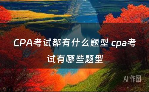 CPA考试都有什么题型 cpa考试有哪些题型