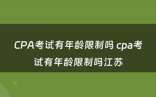 CPA考试有年龄限制吗 cpa考试有年龄限制吗江苏