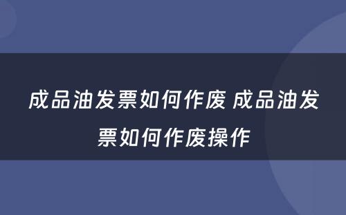 成品油发票如何作废 成品油发票如何作废操作