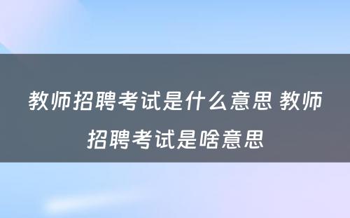 教师招聘考试是什么意思 教师招聘考试是啥意思