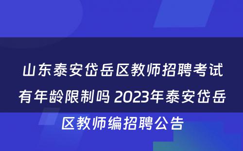 山东泰安岱岳区教师招聘考试有年龄限制吗 2023年泰安岱岳区教师编招聘公告