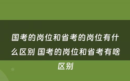 国考的岗位和省考的岗位有什么区别 国考的岗位和省考有啥区别