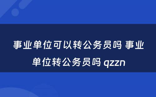 事业单位可以转公务员吗 事业单位转公务员吗 qzzn