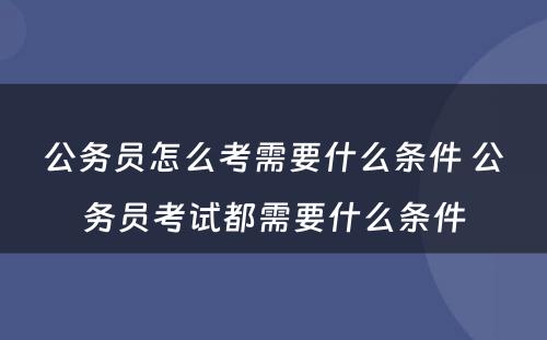 公务员怎么考需要什么条件 公务员考试都需要什么条件