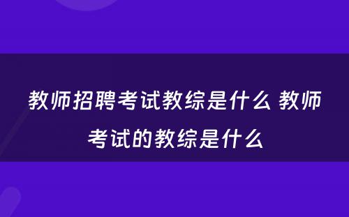 教师招聘考试教综是什么 教师考试的教综是什么