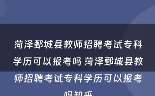 菏泽鄄城县教师招聘考试专科学历可以报考吗 菏泽鄄城县教师招聘考试专科学历可以报考吗知乎