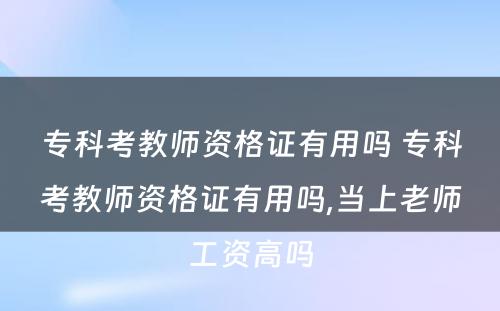 专科考教师资格证有用吗 专科考教师资格证有用吗,当上老师工资高吗