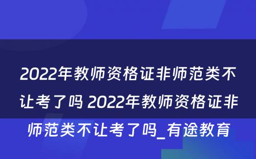 2022年教师资格证非师范类不让考了吗 2022年教师资格证非师范类不让考了吗_有途教育