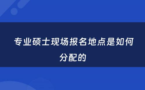  专业硕士现场报名地点是如何分配的