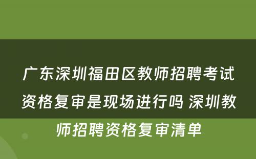 广东深圳福田区教师招聘考试资格复审是现场进行吗 深圳教师招聘资格复审清单