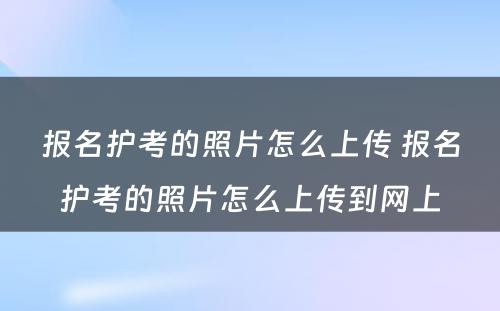 报名护考的照片怎么上传 报名护考的照片怎么上传到网上