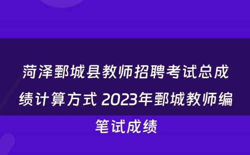 菏泽鄄城县教师招聘考试总成绩计算方式 2023年鄄城教师编笔试成绩