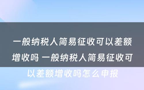 一般纳税人简易征收可以差额增收吗 一般纳税人简易征收可以差额增收吗怎么申报