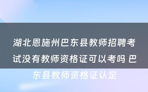 湖北恩施州巴东县教师招聘考试没有教师资格证可以考吗 巴东县教师资格证认定