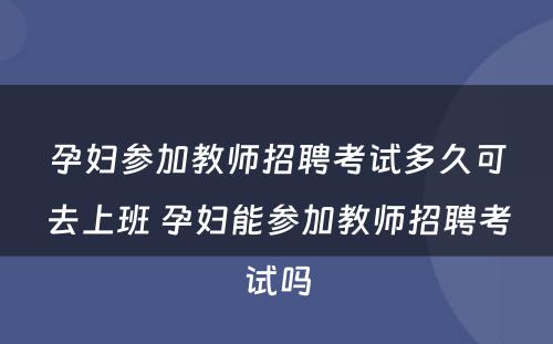 孕妇参加教师招聘考试多久可去上班 孕妇能参加教师招聘考试吗