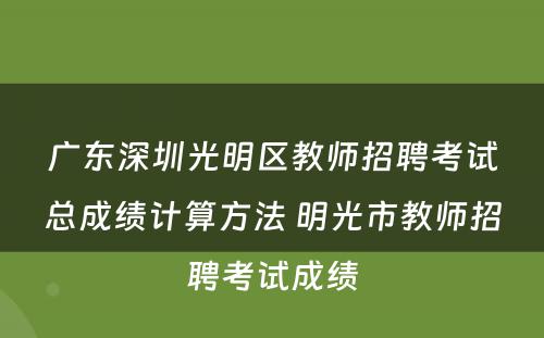 广东深圳光明区教师招聘考试总成绩计算方法 明光市教师招聘考试成绩