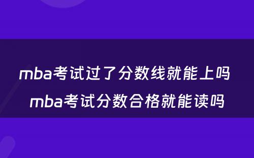 mba考试过了分数线就能上吗 mba考试分数合格就能读吗