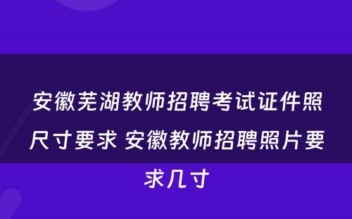 安徽芜湖教师招聘考试证件照尺寸要求 安徽教师招聘照片要求几寸