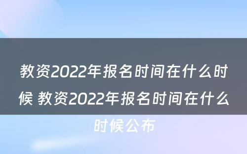 教资2022年报名时间在什么时候 教资2022年报名时间在什么时候公布