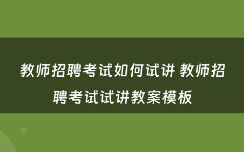 教师招聘考试如何试讲 教师招聘考试试讲教案模板