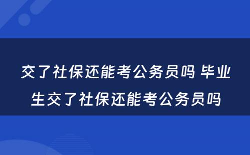 交了社保还能考公务员吗 毕业生交了社保还能考公务员吗