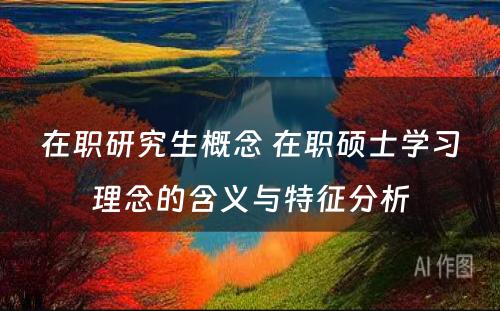 在职研究生概念 在职硕士学习理念的含义与特征分析