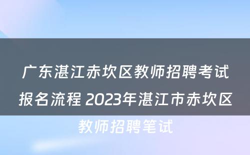 广东湛江赤坎区教师招聘考试报名流程 2023年湛江市赤坎区教师招聘笔试