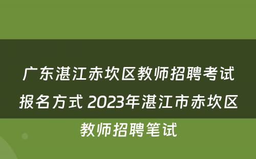 广东湛江赤坎区教师招聘考试报名方式 2023年湛江市赤坎区教师招聘笔试