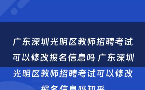 广东深圳光明区教师招聘考试可以修改报名信息吗 广东深圳光明区教师招聘考试可以修改报名信息吗知乎