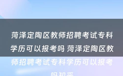 菏泽定陶区教师招聘考试专科学历可以报考吗 菏泽定陶区教师招聘考试专科学历可以报考吗知乎