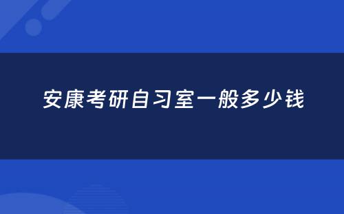 安康考研自习室一般多少钱