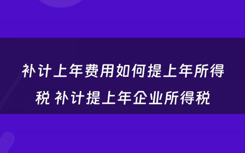 补计上年费用如何提上年所得税 补计提上年企业所得税