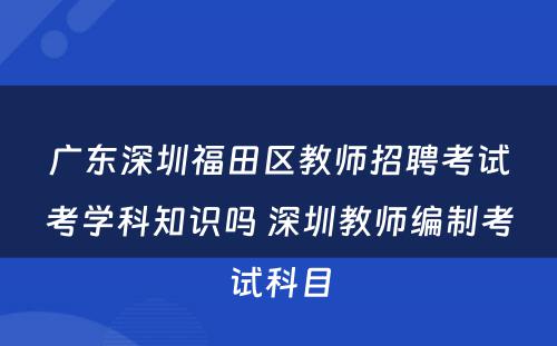 广东深圳福田区教师招聘考试考学科知识吗 深圳教师编制考试科目