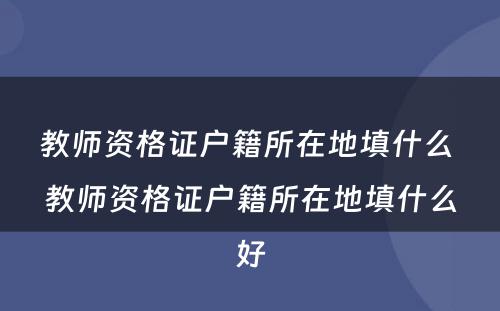 教师资格证户籍所在地填什么 教师资格证户籍所在地填什么好