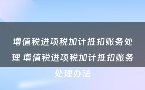 增值税进项税加计抵扣账务处理 增值税进项税加计抵扣账务处理办法