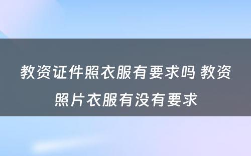 教资证件照衣服有要求吗 教资照片衣服有没有要求