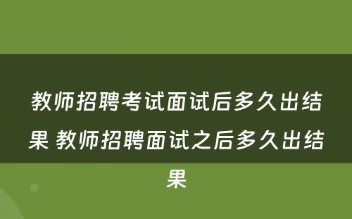 教师招聘考试面试后多久出结果 教师招聘面试之后多久出结果