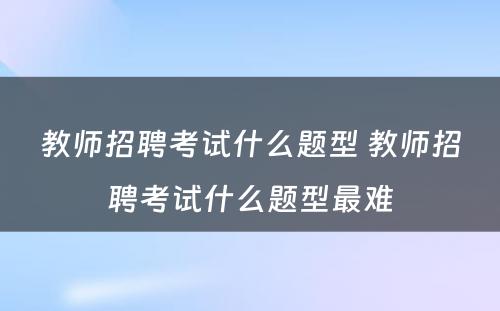 教师招聘考试什么题型 教师招聘考试什么题型最难