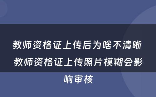 教师资格证上传后为啥不清晰 教师资格证上传照片模糊会影响审核