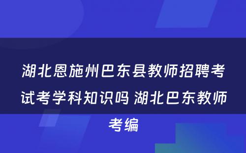 湖北恩施州巴东县教师招聘考试考学科知识吗 湖北巴东教师考编