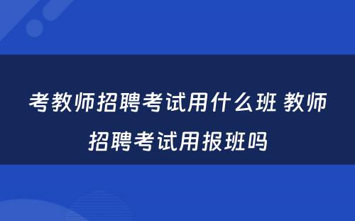 考教师招聘考试用什么班 教师招聘考试用报班吗