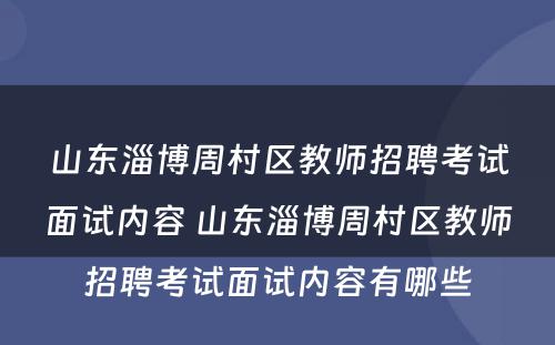 山东淄博周村区教师招聘考试面试内容 山东淄博周村区教师招聘考试面试内容有哪些