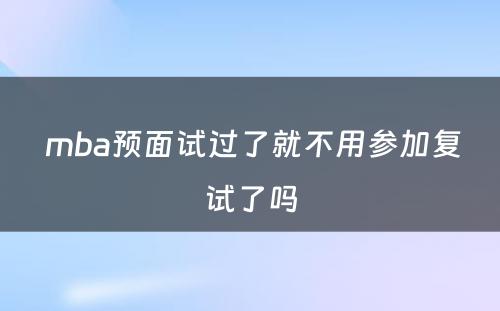  mba预面试过了就不用参加复试了吗