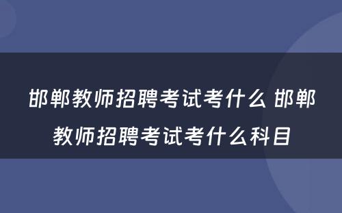 邯郸教师招聘考试考什么 邯郸教师招聘考试考什么科目