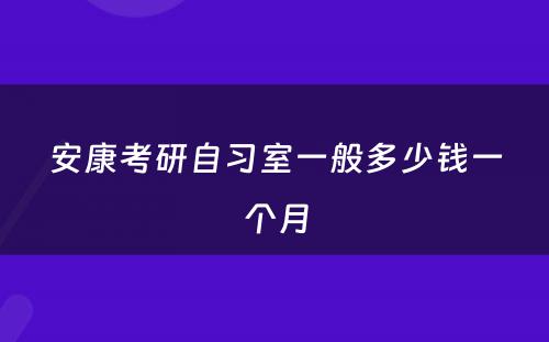 安康考研自习室一般多少钱一个月