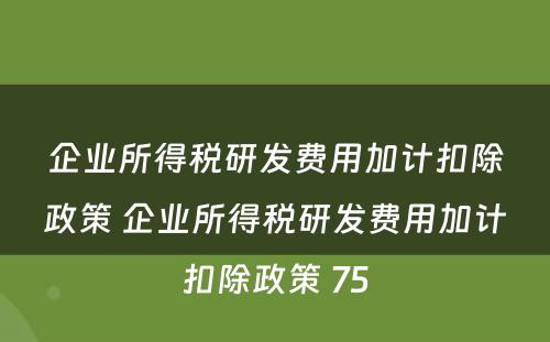 企业所得税研发费用加计扣除政策 企业所得税研发费用加计扣除政策 75